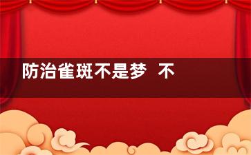 防治雀斑不是梦  不去美容院就能祛斑的妙招(雀斑有治吗)